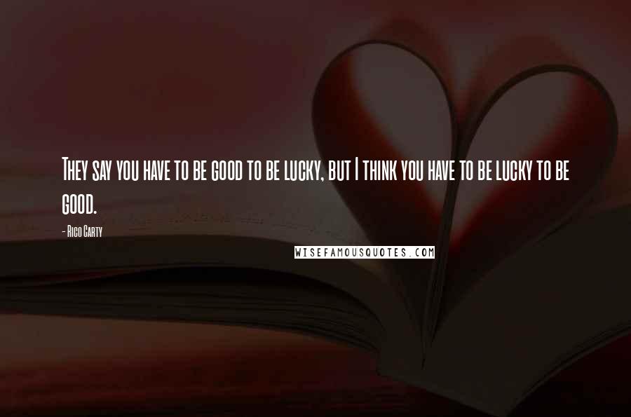 Rico Carty Quotes: They say you have to be good to be lucky, but I think you have to be lucky to be good.