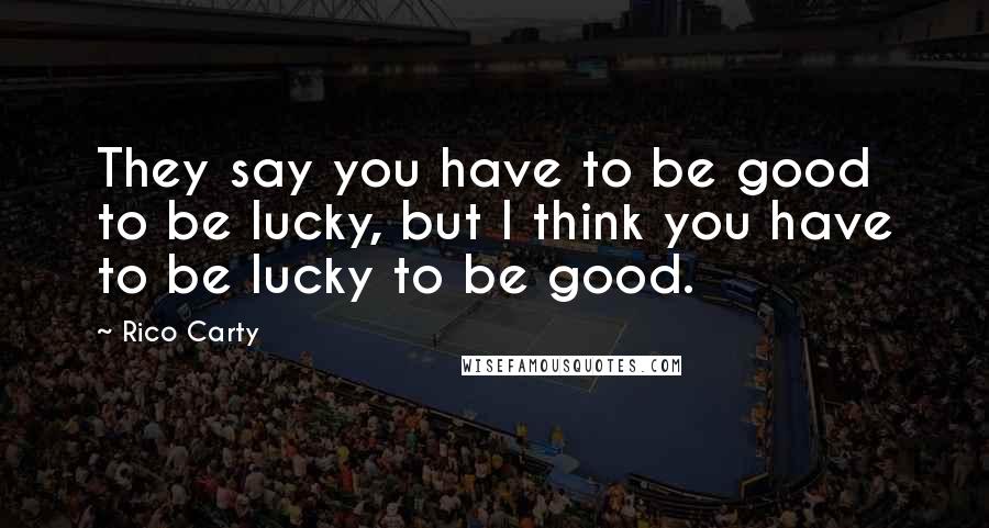 Rico Carty Quotes: They say you have to be good to be lucky, but I think you have to be lucky to be good.