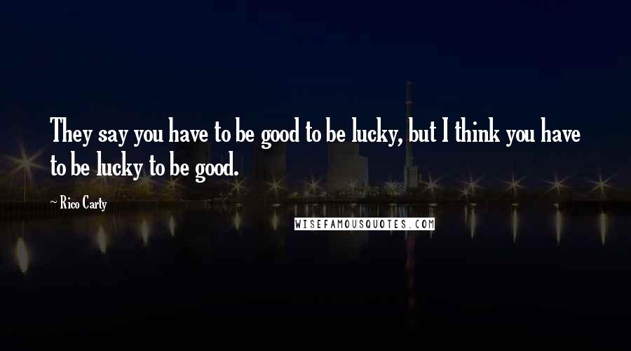 Rico Carty Quotes: They say you have to be good to be lucky, but I think you have to be lucky to be good.