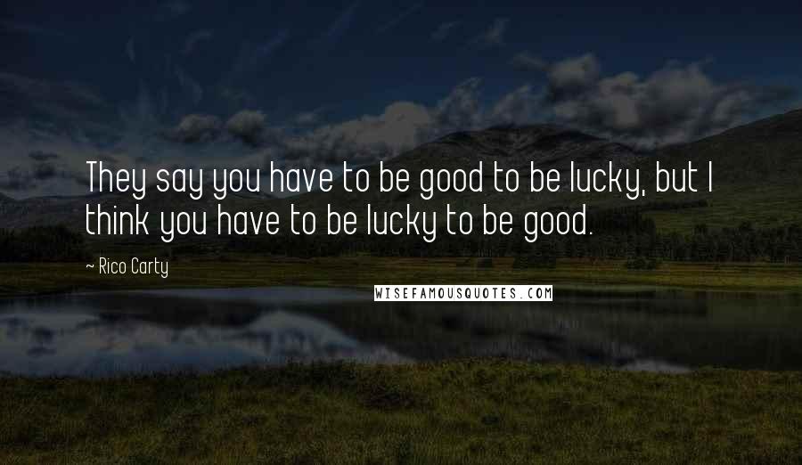 Rico Carty Quotes: They say you have to be good to be lucky, but I think you have to be lucky to be good.