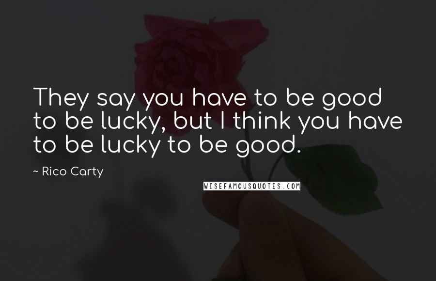 Rico Carty Quotes: They say you have to be good to be lucky, but I think you have to be lucky to be good.