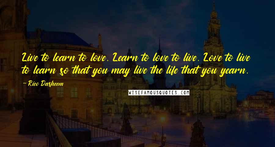 Rico Dasheem Quotes: Live to learn to love. Learn to love to live. Love to live to learn so that you may live the life that you yearn.