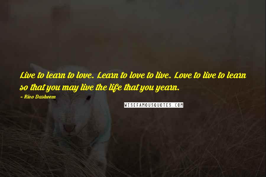 Rico Dasheem Quotes: Live to learn to love. Learn to love to live. Love to live to learn so that you may live the life that you yearn.