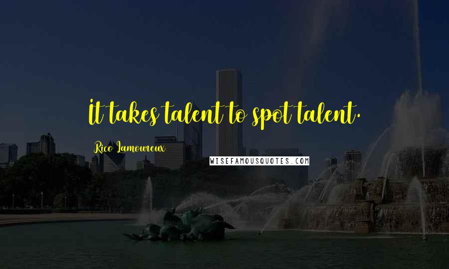 Rico Lamoureux Quotes: It takes talent to spot talent.