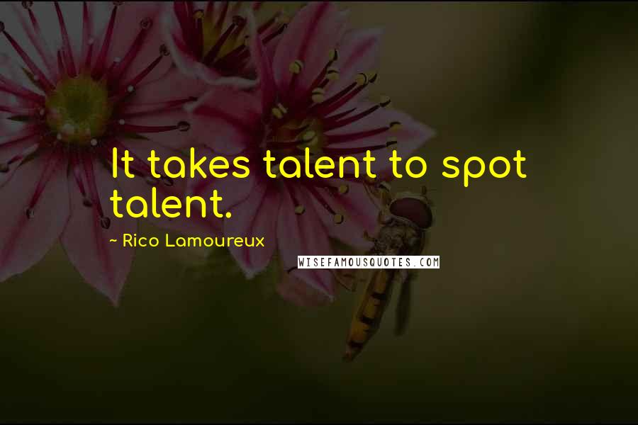 Rico Lamoureux Quotes: It takes talent to spot talent.