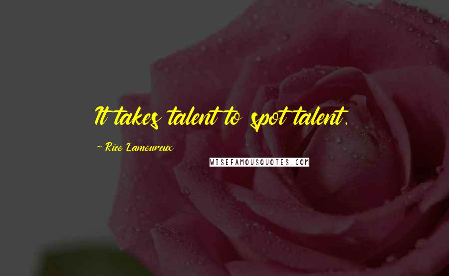 Rico Lamoureux Quotes: It takes talent to spot talent.