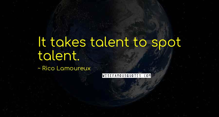 Rico Lamoureux Quotes: It takes talent to spot talent.