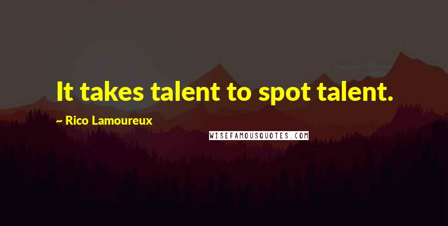 Rico Lamoureux Quotes: It takes talent to spot talent.