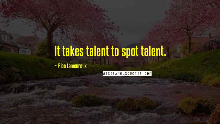 Rico Lamoureux Quotes: It takes talent to spot talent.