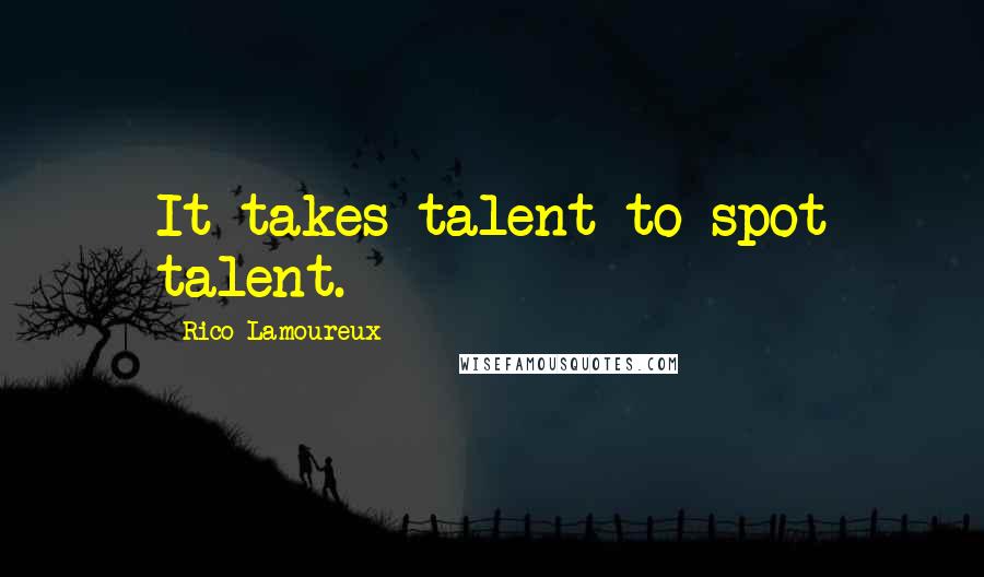 Rico Lamoureux Quotes: It takes talent to spot talent.