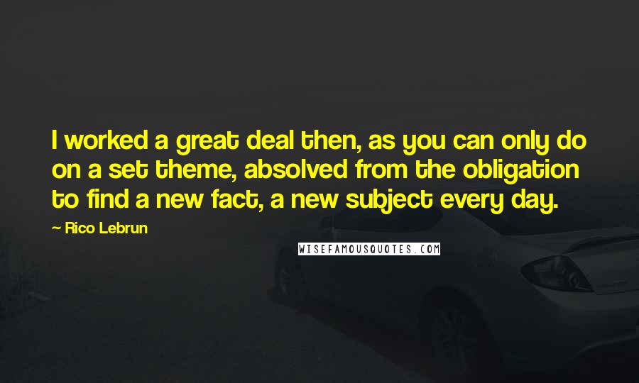 Rico Lebrun Quotes: I worked a great deal then, as you can only do on a set theme, absolved from the obligation to find a new fact, a new subject every day.