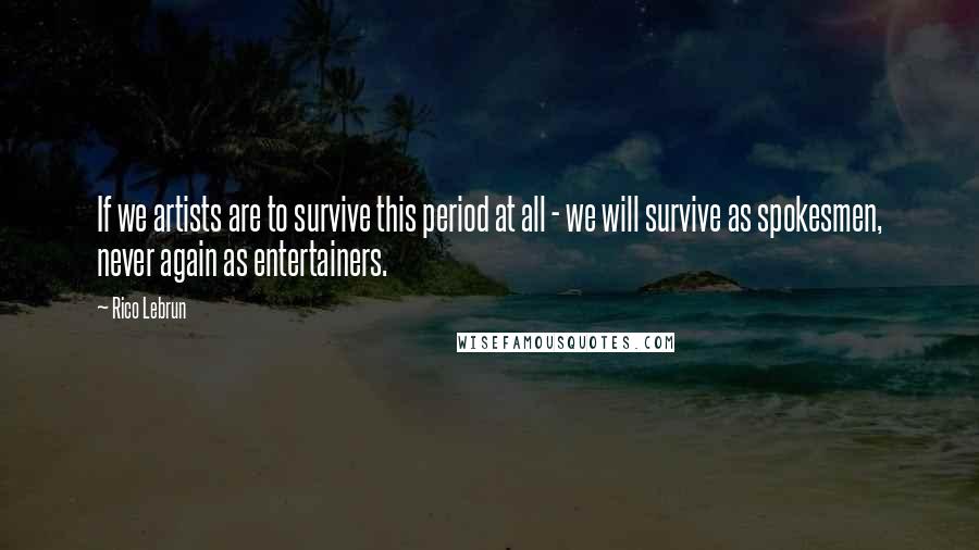 Rico Lebrun Quotes: If we artists are to survive this period at all - we will survive as spokesmen, never again as entertainers.