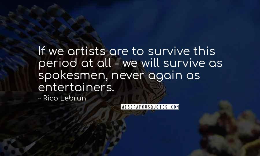 Rico Lebrun Quotes: If we artists are to survive this period at all - we will survive as spokesmen, never again as entertainers.