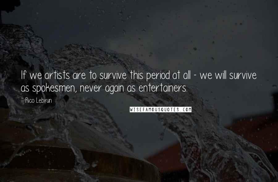 Rico Lebrun Quotes: If we artists are to survive this period at all - we will survive as spokesmen, never again as entertainers.