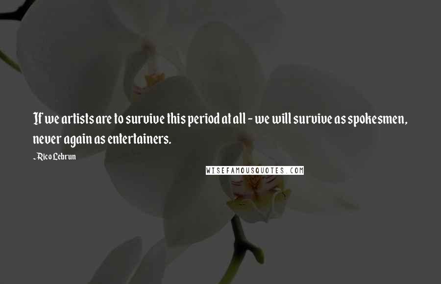 Rico Lebrun Quotes: If we artists are to survive this period at all - we will survive as spokesmen, never again as entertainers.