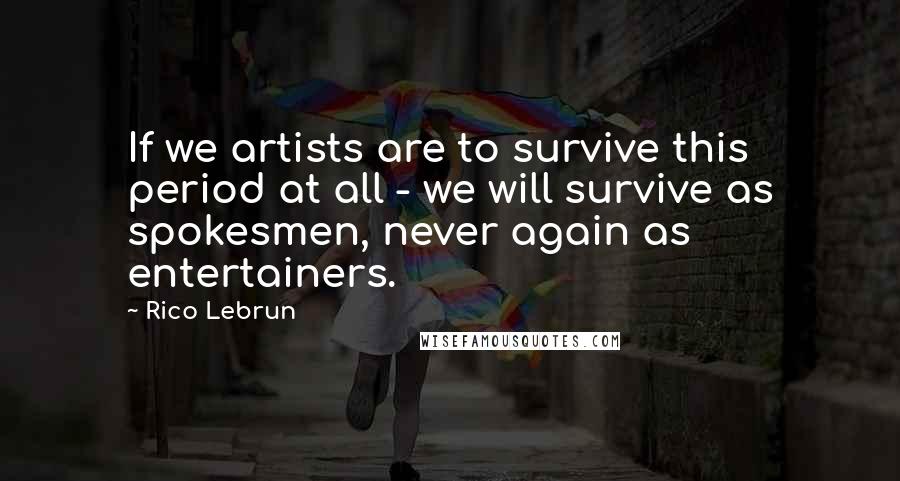 Rico Lebrun Quotes: If we artists are to survive this period at all - we will survive as spokesmen, never again as entertainers.