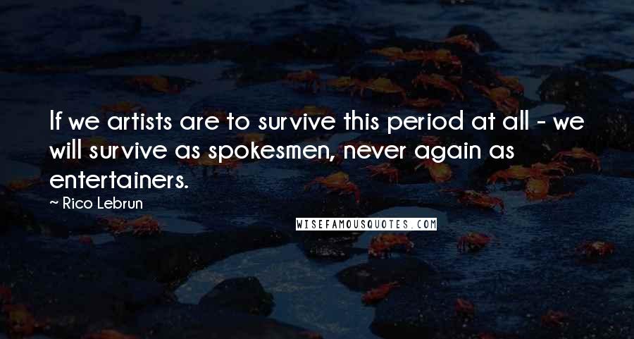 Rico Lebrun Quotes: If we artists are to survive this period at all - we will survive as spokesmen, never again as entertainers.