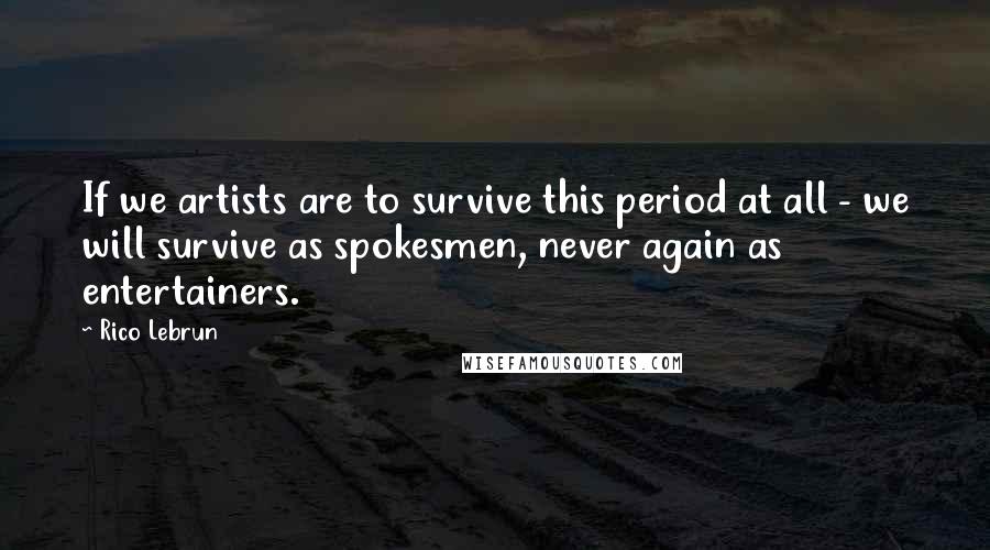 Rico Lebrun Quotes: If we artists are to survive this period at all - we will survive as spokesmen, never again as entertainers.