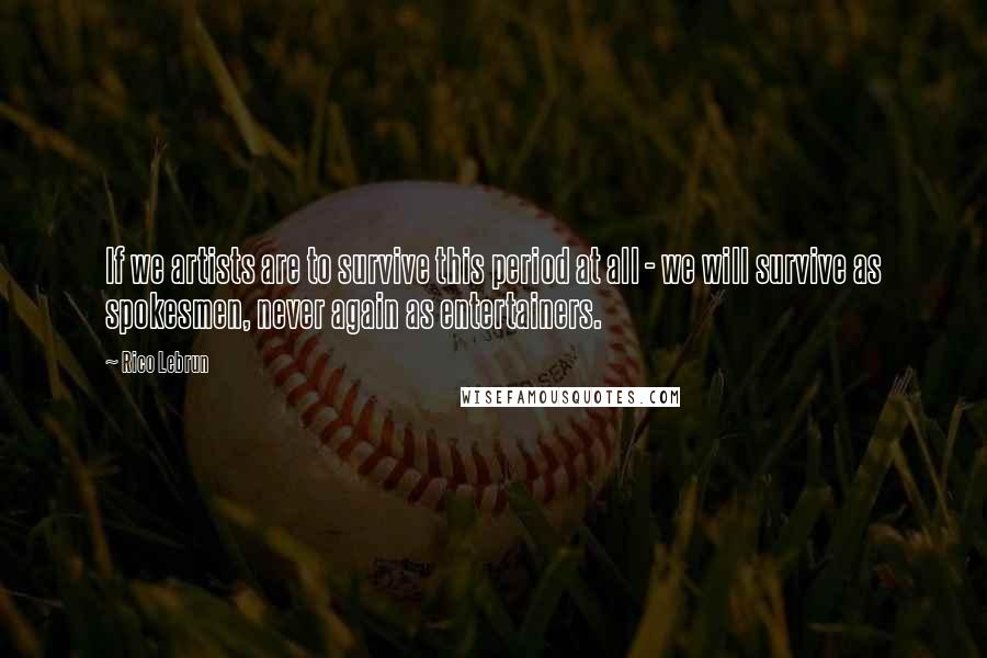 Rico Lebrun Quotes: If we artists are to survive this period at all - we will survive as spokesmen, never again as entertainers.