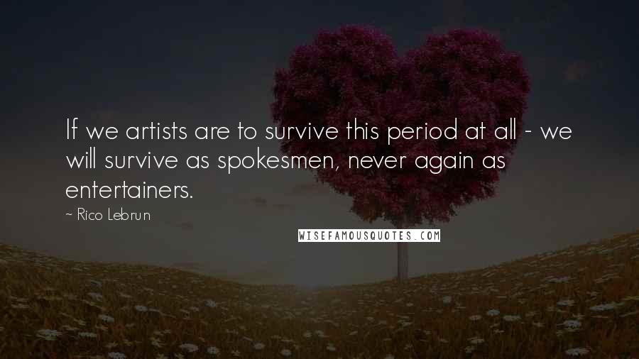 Rico Lebrun Quotes: If we artists are to survive this period at all - we will survive as spokesmen, never again as entertainers.