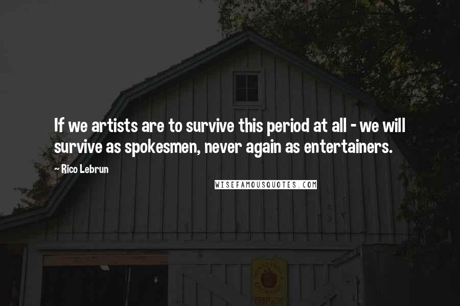 Rico Lebrun Quotes: If we artists are to survive this period at all - we will survive as spokesmen, never again as entertainers.