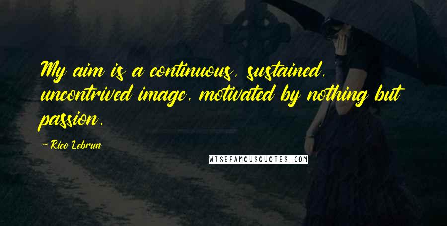 Rico Lebrun Quotes: My aim is a continuous, sustained, uncontrived image, motivated by nothing but passion.