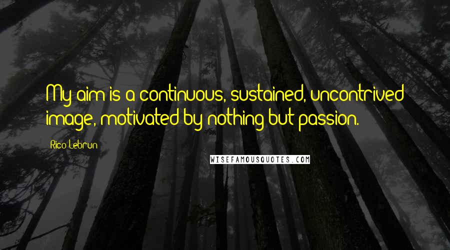 Rico Lebrun Quotes: My aim is a continuous, sustained, uncontrived image, motivated by nothing but passion.