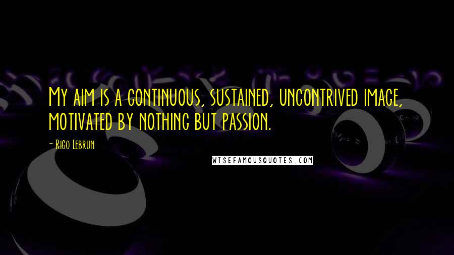 Rico Lebrun Quotes: My aim is a continuous, sustained, uncontrived image, motivated by nothing but passion.