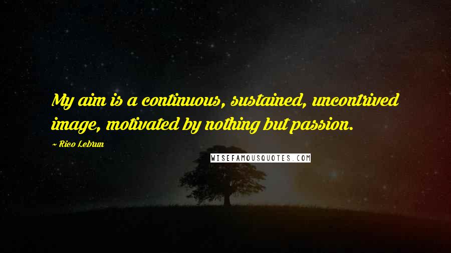 Rico Lebrun Quotes: My aim is a continuous, sustained, uncontrived image, motivated by nothing but passion.