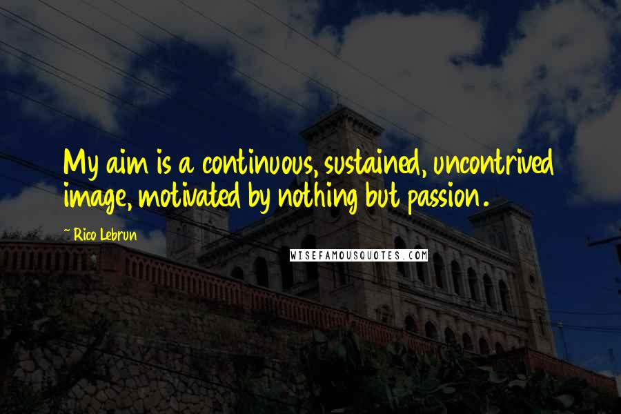 Rico Lebrun Quotes: My aim is a continuous, sustained, uncontrived image, motivated by nothing but passion.