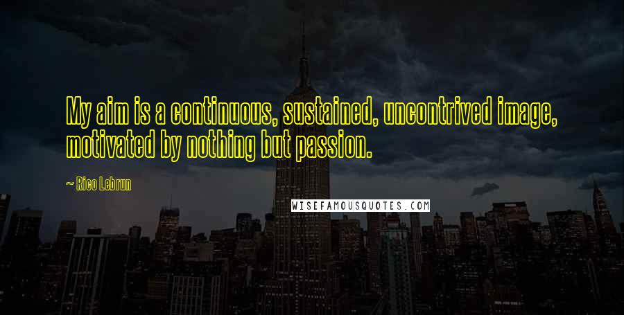 Rico Lebrun Quotes: My aim is a continuous, sustained, uncontrived image, motivated by nothing but passion.