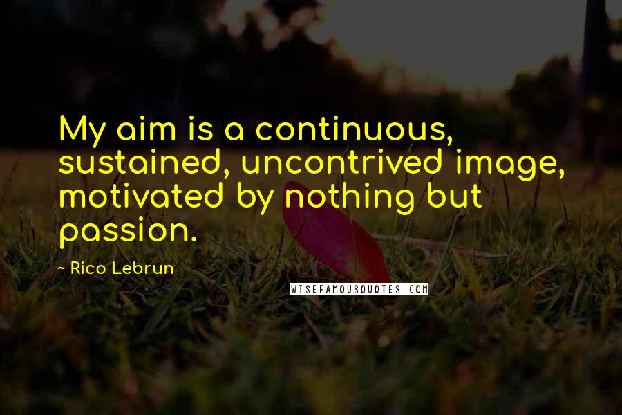 Rico Lebrun Quotes: My aim is a continuous, sustained, uncontrived image, motivated by nothing but passion.