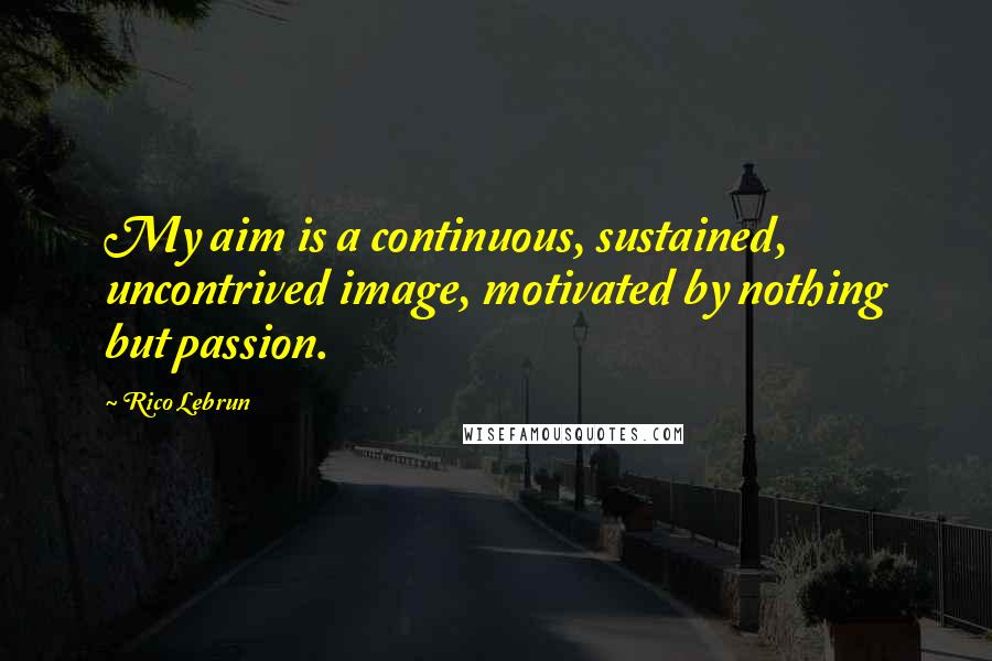 Rico Lebrun Quotes: My aim is a continuous, sustained, uncontrived image, motivated by nothing but passion.