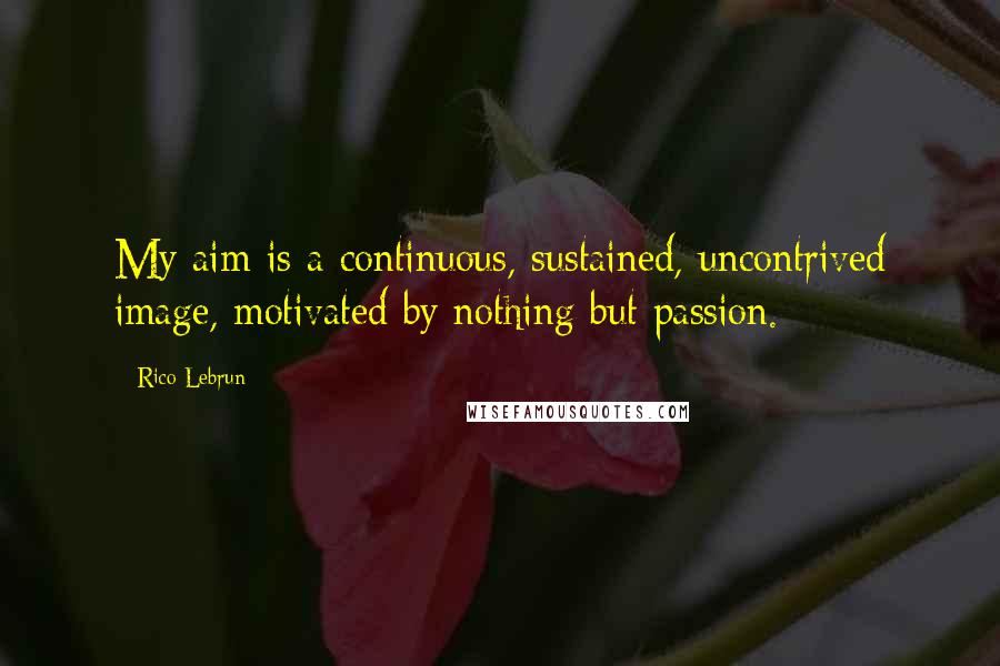 Rico Lebrun Quotes: My aim is a continuous, sustained, uncontrived image, motivated by nothing but passion.