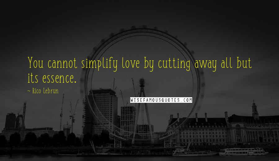 Rico Lebrun Quotes: You cannot simplify love by cutting away all but its essence.