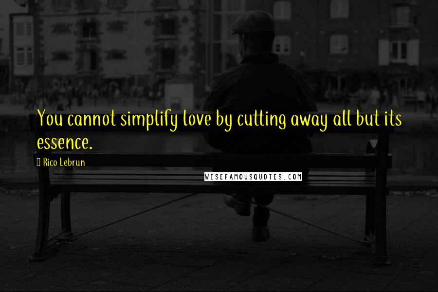 Rico Lebrun Quotes: You cannot simplify love by cutting away all but its essence.