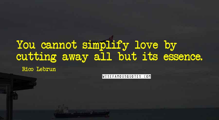 Rico Lebrun Quotes: You cannot simplify love by cutting away all but its essence.