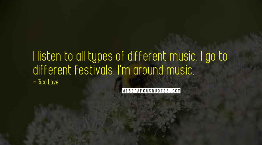 Rico Love Quotes: I listen to all types of different music. I go to different festivals. I'm around music.