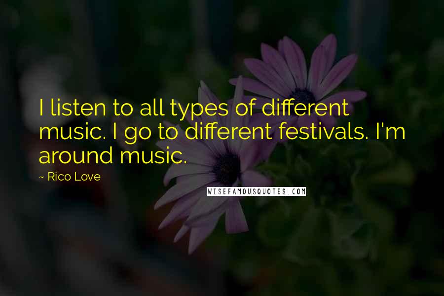 Rico Love Quotes: I listen to all types of different music. I go to different festivals. I'm around music.