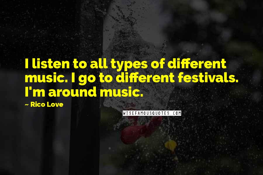 Rico Love Quotes: I listen to all types of different music. I go to different festivals. I'm around music.