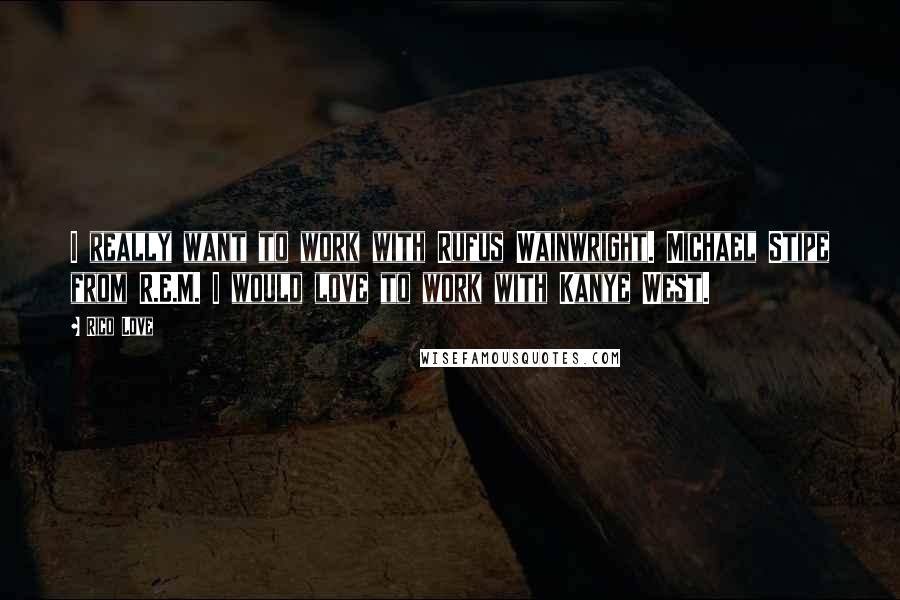 Rico Love Quotes: I really want to work with Rufus Wainwright. Michael Stipe from R.E.M. I would love to work with Kanye West.