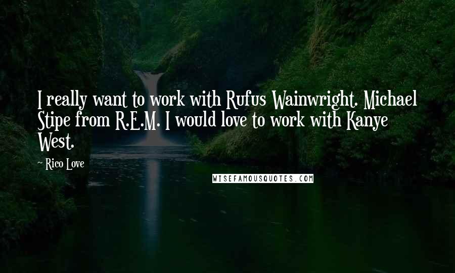 Rico Love Quotes: I really want to work with Rufus Wainwright. Michael Stipe from R.E.M. I would love to work with Kanye West.