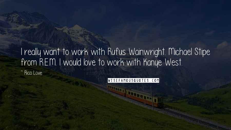 Rico Love Quotes: I really want to work with Rufus Wainwright. Michael Stipe from R.E.M. I would love to work with Kanye West.