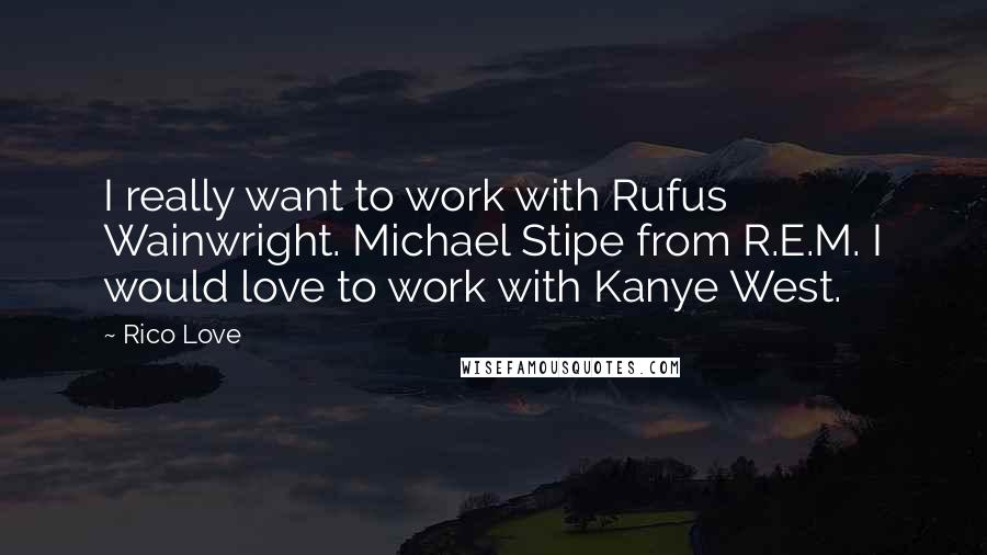 Rico Love Quotes: I really want to work with Rufus Wainwright. Michael Stipe from R.E.M. I would love to work with Kanye West.