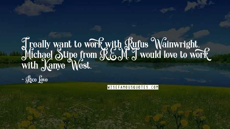 Rico Love Quotes: I really want to work with Rufus Wainwright. Michael Stipe from R.E.M. I would love to work with Kanye West.