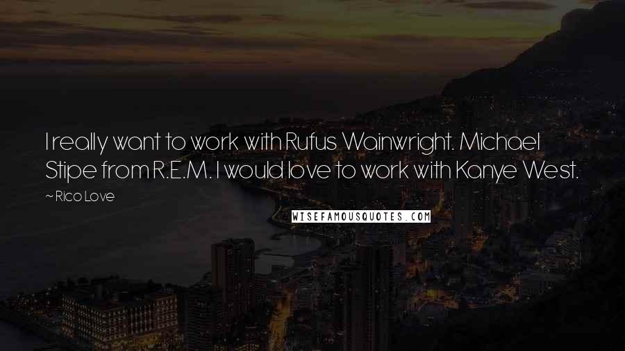Rico Love Quotes: I really want to work with Rufus Wainwright. Michael Stipe from R.E.M. I would love to work with Kanye West.