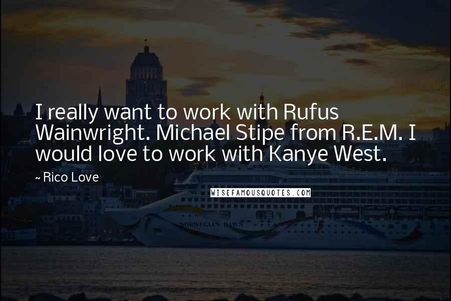 Rico Love Quotes: I really want to work with Rufus Wainwright. Michael Stipe from R.E.M. I would love to work with Kanye West.