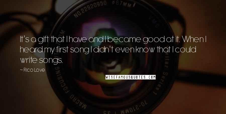 Rico Love Quotes: It's a gift that I have and I became good at it. When I heard my first song I didn't even know that I could write songs.