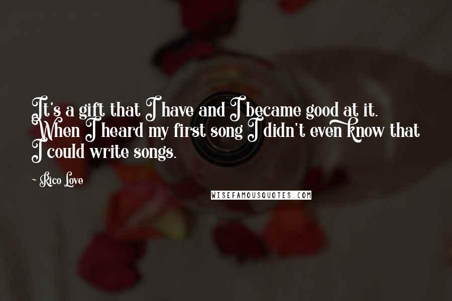 Rico Love Quotes: It's a gift that I have and I became good at it. When I heard my first song I didn't even know that I could write songs.