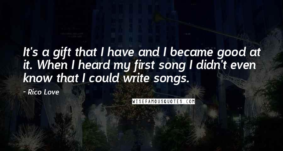 Rico Love Quotes: It's a gift that I have and I became good at it. When I heard my first song I didn't even know that I could write songs.